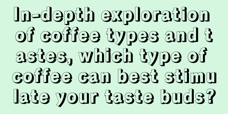 In-depth exploration of coffee types and tastes, which type of coffee can best stimulate your taste buds?