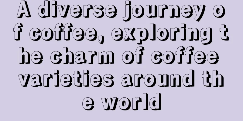A diverse journey of coffee, exploring the charm of coffee varieties around the world