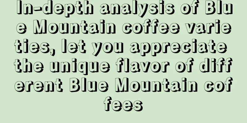 In-depth analysis of Blue Mountain coffee varieties, let you appreciate the unique flavor of different Blue Mountain coffees