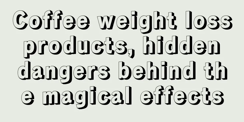 Coffee weight loss products, hidden dangers behind the magical effects
