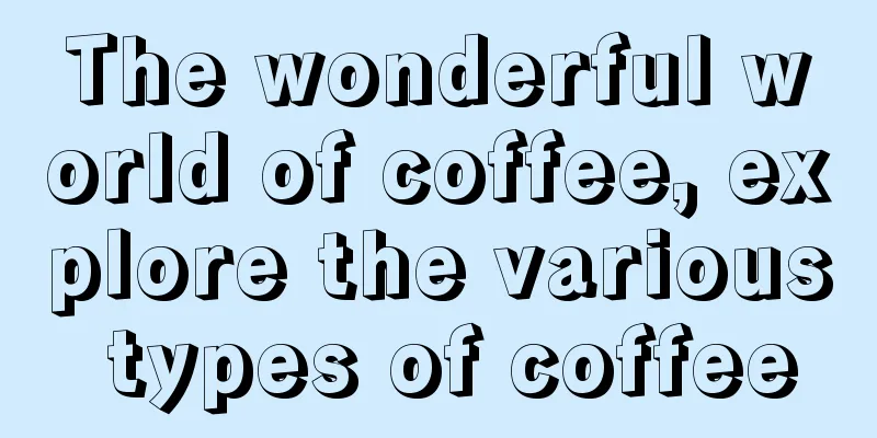 The wonderful world of coffee, explore the various types of coffee