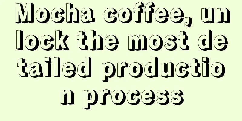 Mocha coffee, unlock the most detailed production process