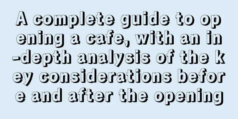 A complete guide to opening a cafe, with an in-depth analysis of the key considerations before and after the opening