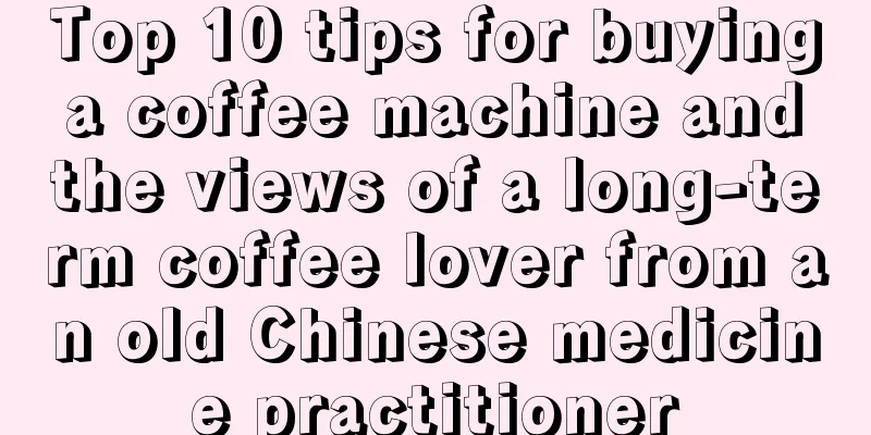 Top 10 tips for buying a coffee machine and the views of a long-term coffee lover from an old Chinese medicine practitioner