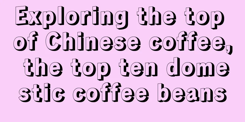 Exploring the top of Chinese coffee, the top ten domestic coffee beans