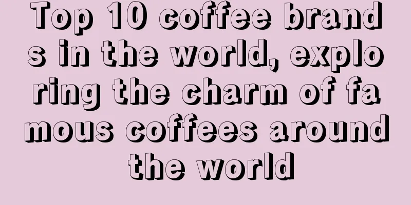 Top 10 coffee brands in the world, exploring the charm of famous coffees around the world
