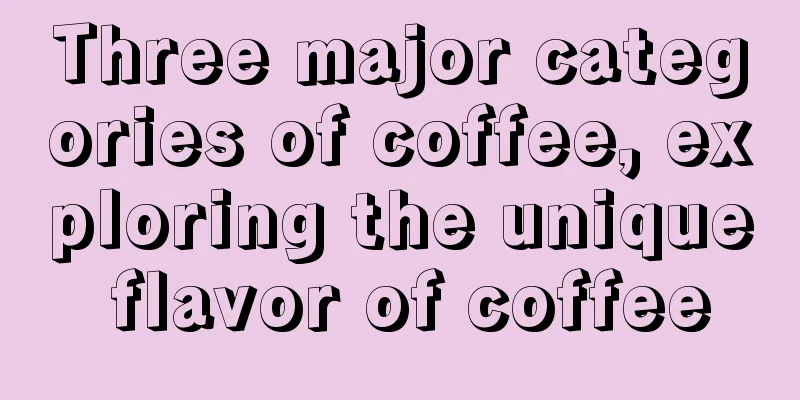 Three major categories of coffee, exploring the unique flavor of coffee