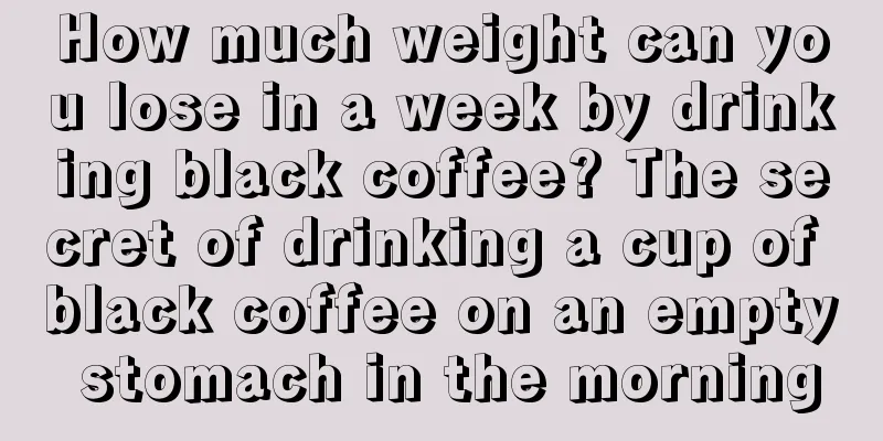 How much weight can you lose in a week by drinking black coffee? The secret of drinking a cup of black coffee on an empty stomach in the morning