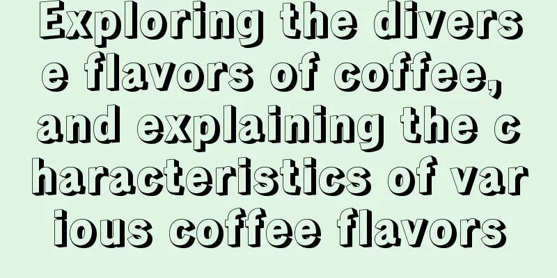 Exploring the diverse flavors of coffee, and explaining the characteristics of various coffee flavors