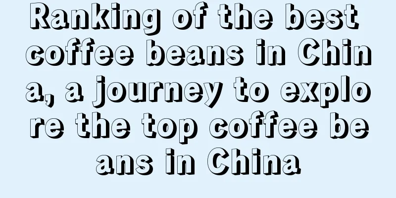 Ranking of the best coffee beans in China, a journey to explore the top coffee beans in China