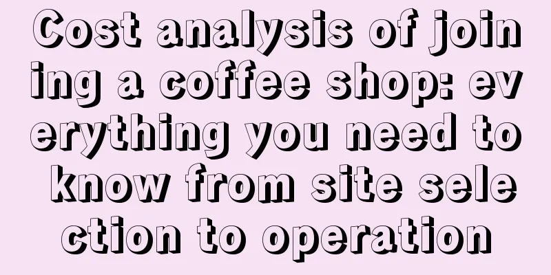 Cost analysis of joining a coffee shop: everything you need to know from site selection to operation