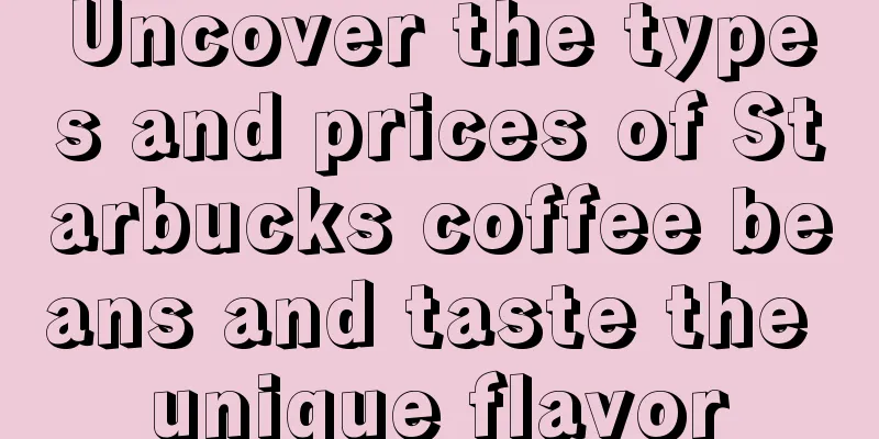 Uncover the types and prices of Starbucks coffee beans and taste the unique flavor