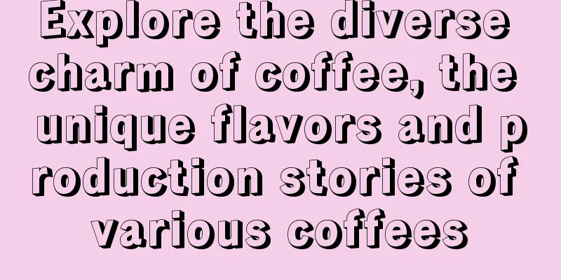 Explore the diverse charm of coffee, the unique flavors and production stories of various coffees