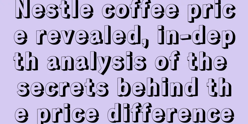 Nestle coffee price revealed, in-depth analysis of the secrets behind the price difference