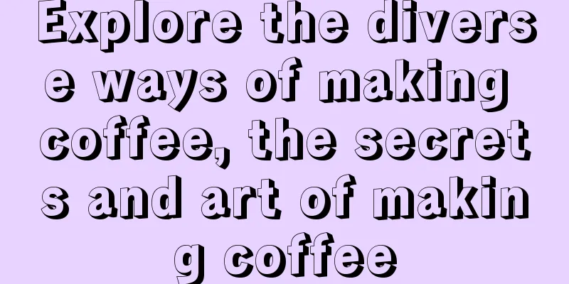 Explore the diverse ways of making coffee, the secrets and art of making coffee