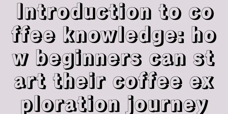 Introduction to coffee knowledge: how beginners can start their coffee exploration journey
