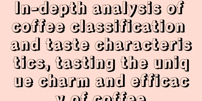 In-depth analysis of coffee classification and taste characteristics, tasting the unique charm and efficacy of coffee