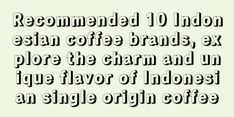 Recommended 10 Indonesian coffee brands, explore the charm and unique flavor of Indonesian single origin coffee