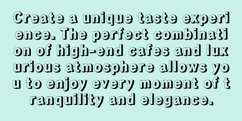 Create a unique taste experience. The perfect combination of high-end cafes and luxurious atmosphere allows you to enjoy every moment of tranquility and elegance.