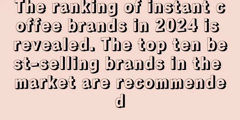 The ranking of instant coffee brands in 2024 is revealed. The top ten best-selling brands in the market are recommended