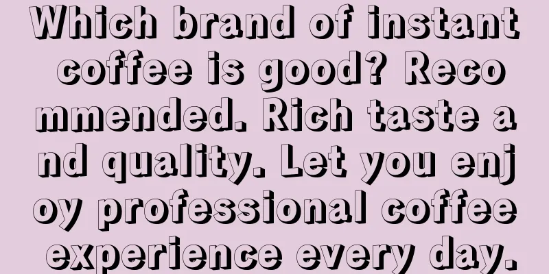 Which brand of instant coffee is good? Recommended. Rich taste and quality. Let you enjoy professional coffee experience every day.