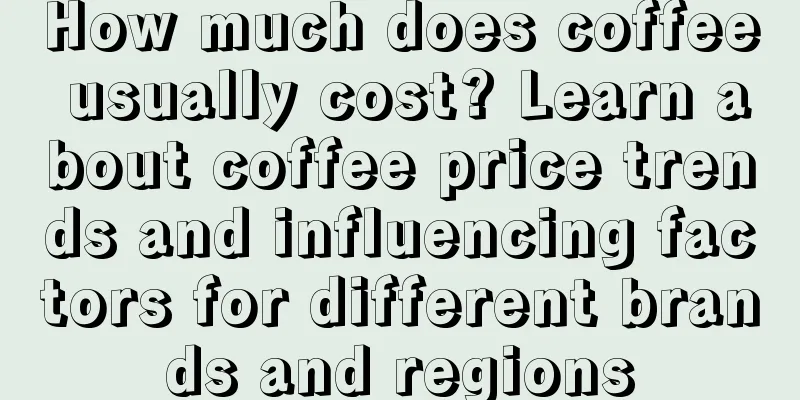 How much does coffee usually cost? Learn about coffee price trends and influencing factors for different brands and regions