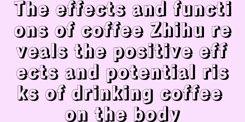 The effects and functions of coffee Zhihu reveals the positive effects and potential risks of drinking coffee on the body