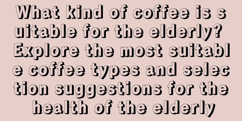 What kind of coffee is suitable for the elderly? Explore the most suitable coffee types and selection suggestions for the health of the elderly