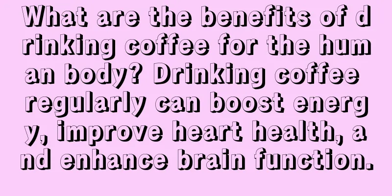 What are the benefits of drinking coffee for the human body? Drinking coffee regularly can boost energy, improve heart health, and enhance brain function.