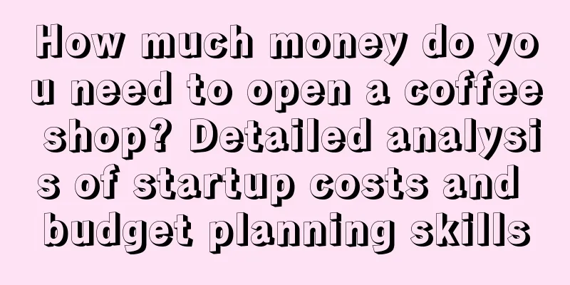 How much money do you need to open a coffee shop? Detailed analysis of startup costs and budget planning skills