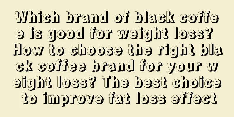 Which brand of black coffee is good for weight loss? How to choose the right black coffee brand for your weight loss? The best choice to improve fat loss effect