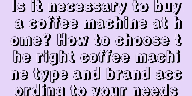 Is it necessary to buy a coffee machine at home? How to choose the right coffee machine type and brand according to your needs