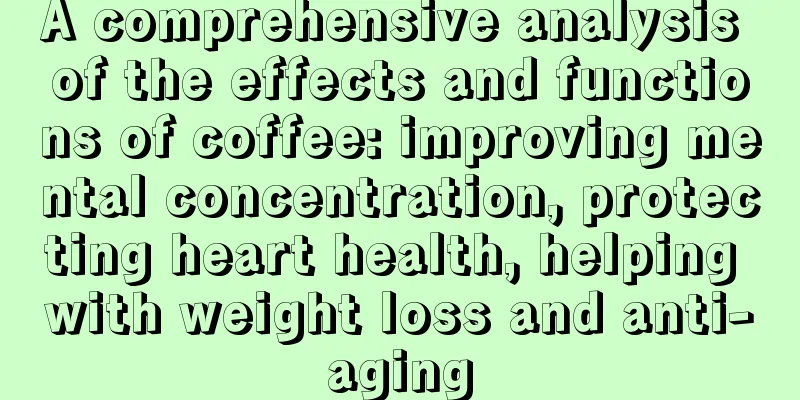 A comprehensive analysis of the effects and functions of coffee: improving mental concentration, protecting heart health, helping with weight loss and anti-aging