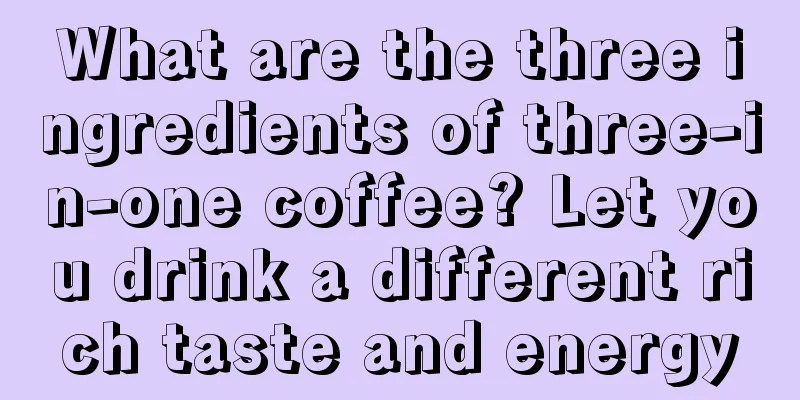 What are the three ingredients of three-in-one coffee? Let you drink a different rich taste and energy