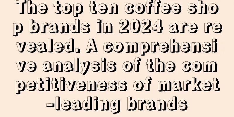 The top ten coffee shop brands in 2024 are revealed. A comprehensive analysis of the competitiveness of market-leading brands