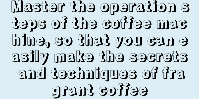 Master the operation steps of the coffee machine, so that you can easily make the secrets and techniques of fragrant coffee