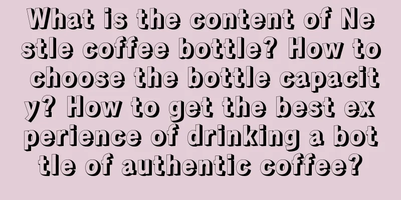 What is the content of Nestle coffee bottle? How to choose the bottle capacity? How to get the best experience of drinking a bottle of authentic coffee?