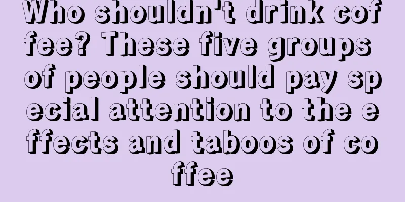 Who shouldn't drink coffee? These five groups of people should pay special attention to the effects and taboos of coffee