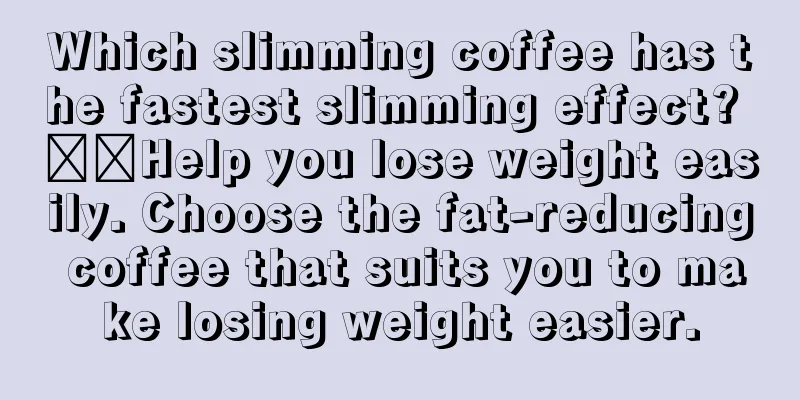 Which slimming coffee has the fastest slimming effect? ​​Help you lose weight easily. Choose the fat-reducing coffee that suits you to make losing weight easier.