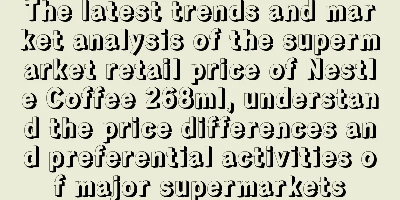 The latest trends and market analysis of the supermarket retail price of Nestle Coffee 268ml, understand the price differences and preferential activities of major supermarkets