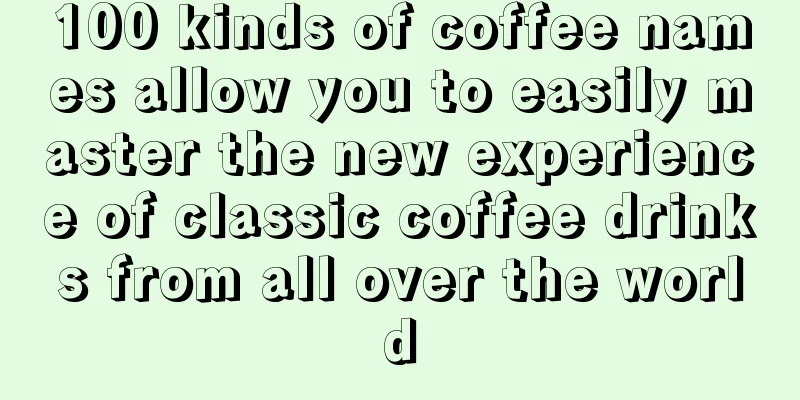 100 kinds of coffee names allow you to easily master the new experience of classic coffee drinks from all over the world