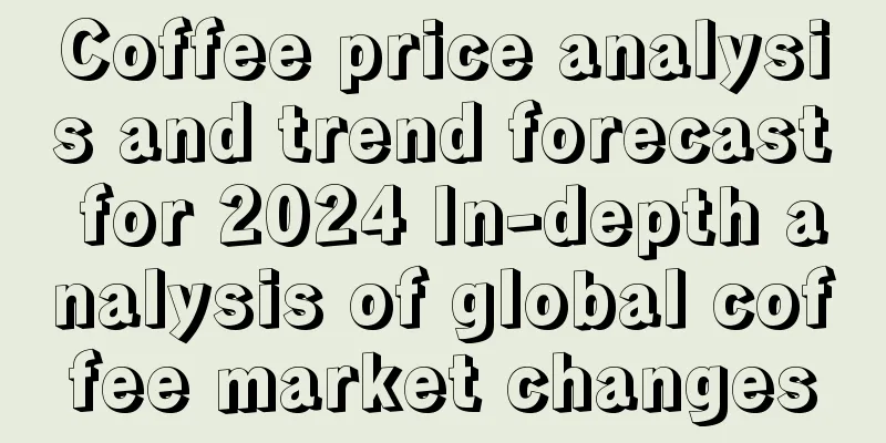 Coffee price analysis and trend forecast for 2024 In-depth analysis of global coffee market changes