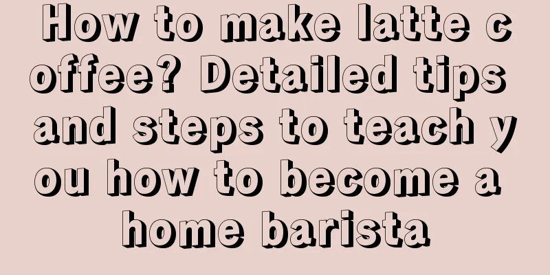 How to make latte coffee? Detailed tips and steps to teach you how to become a home barista