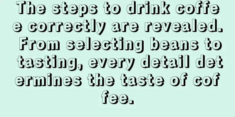 The steps to drink coffee correctly are revealed. From selecting beans to tasting, every detail determines the taste of coffee.