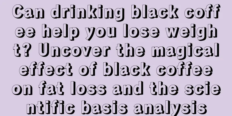 Can drinking black coffee help you lose weight? Uncover the magical effect of black coffee on fat loss and the scientific basis analysis