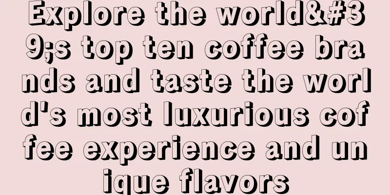 Explore the world's top ten coffee brands and taste the world's most luxurious coffee experience and unique flavors
