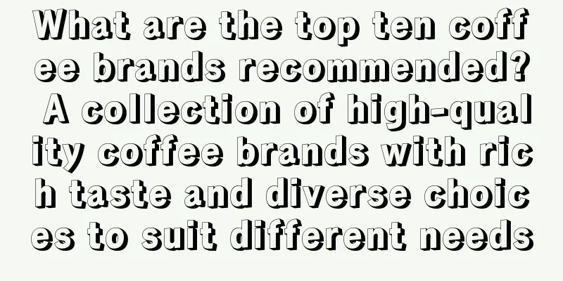 What are the top ten coffee brands recommended? A collection of high-quality coffee brands with rich taste and diverse choices to suit different needs