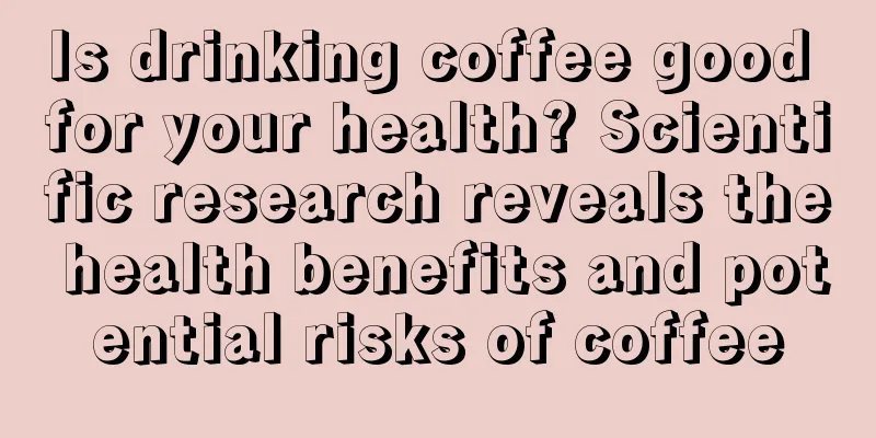 Is drinking coffee good for your health? Scientific research reveals the health benefits and potential risks of coffee