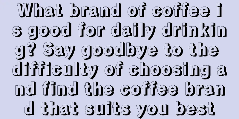 What brand of coffee is good for daily drinking? Say goodbye to the difficulty of choosing and find the coffee brand that suits you best