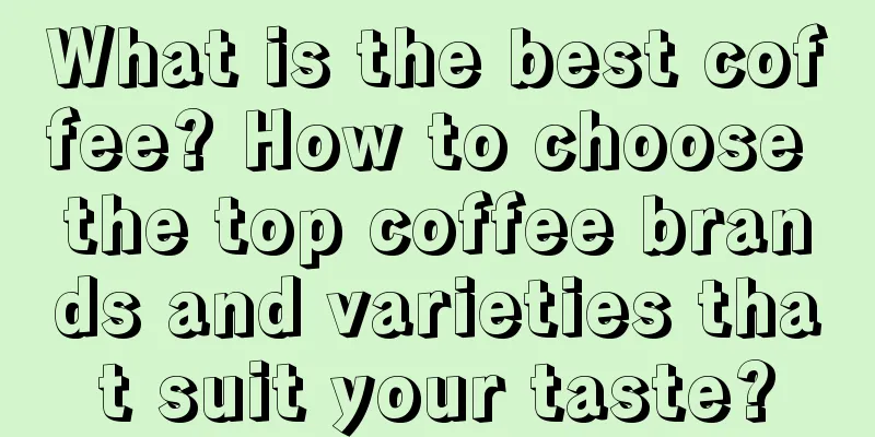 What is the best coffee? How to choose the top coffee brands and varieties that suit your taste?